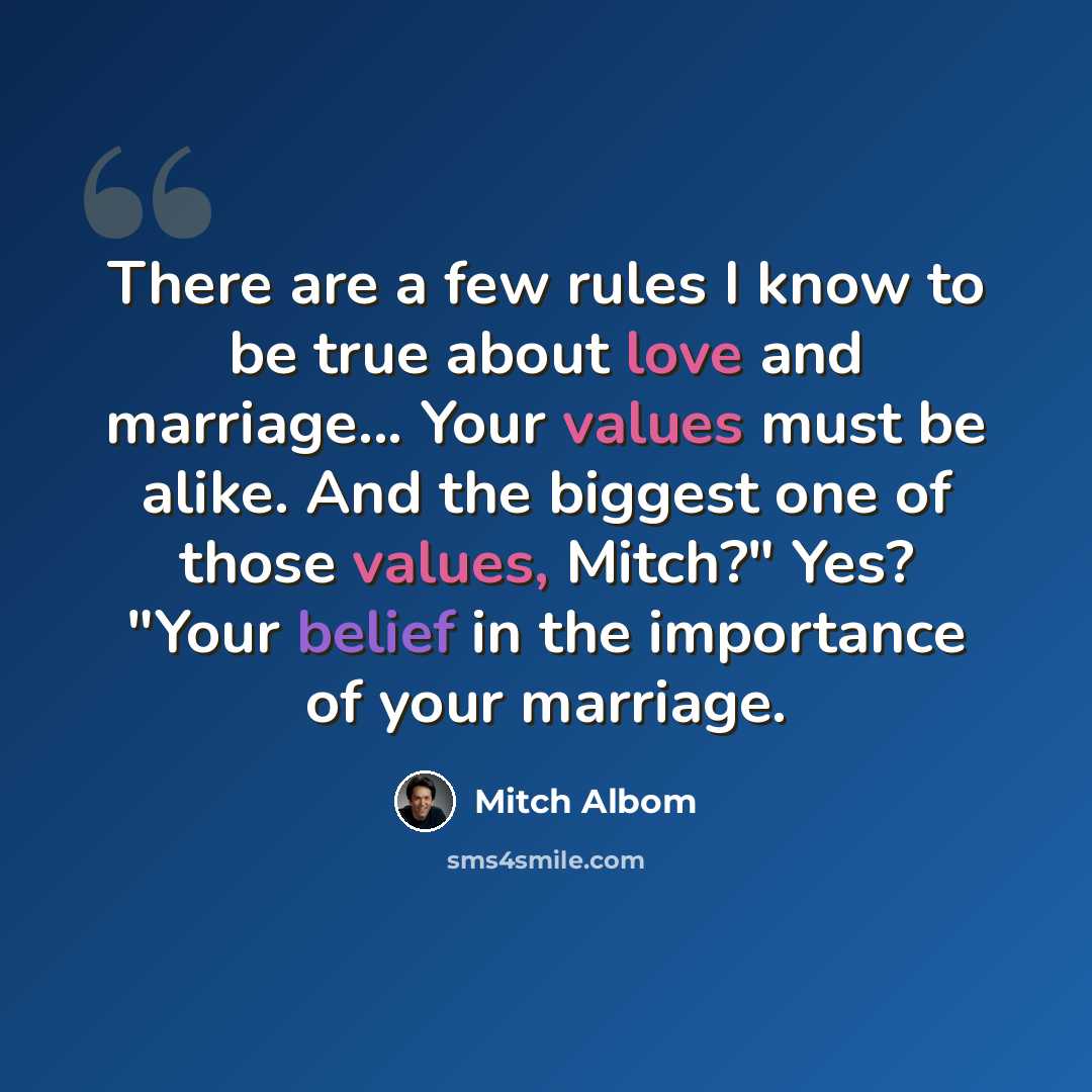 “There are a few rules I know to be true about love and marriage... Your values must be alike. And the biggest one of those values, Mitch?" Yes? "Your belief in the importance of your marriage.” quote by Mitch Albom