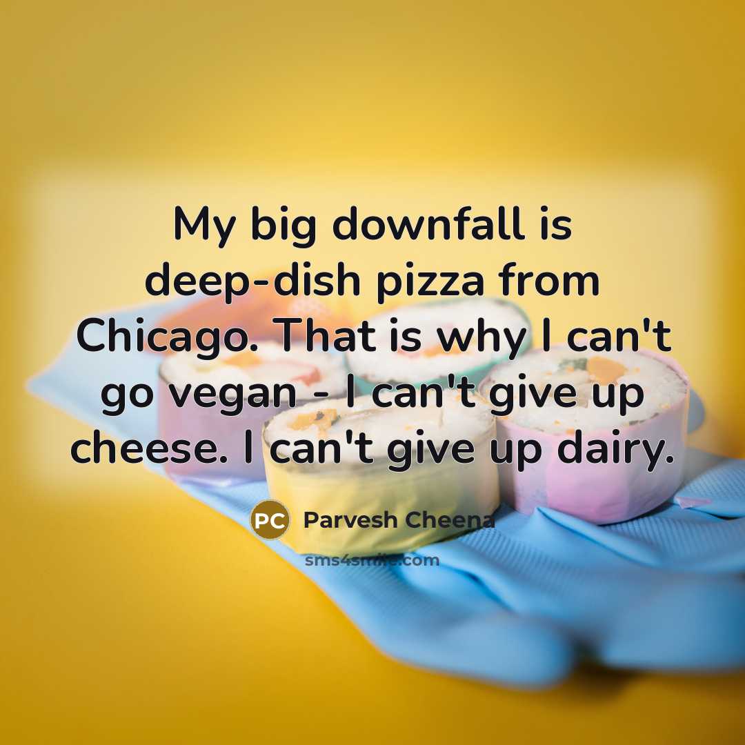 “My big downfall is deep-dish pizza from Chicago. That is why I can't go vegan - I can't give up cheese. I can't give up dairy.” quote by Parvesh Cheena