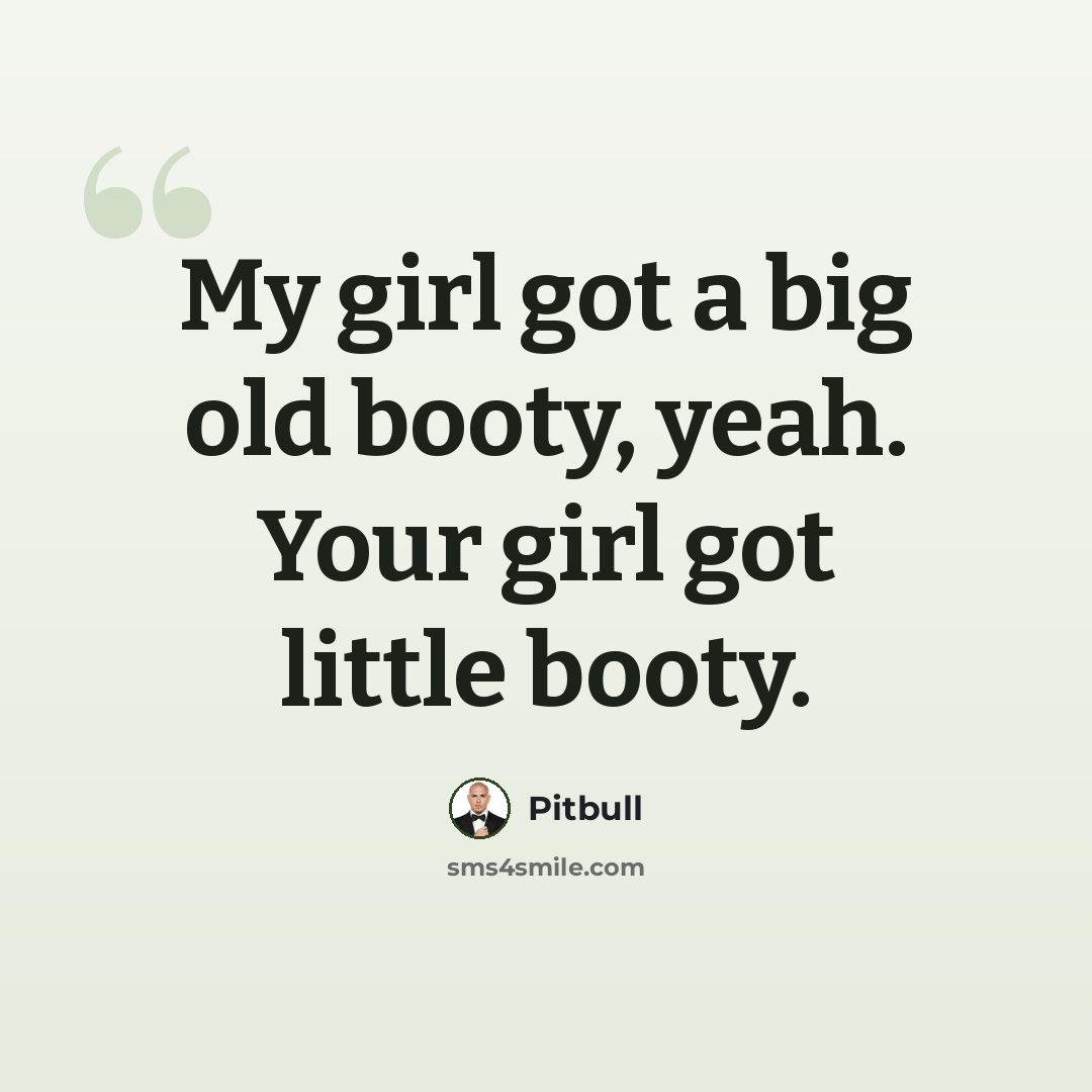 “My girl got a big old booty, yeah. Your girl got little booty.” quote by Pitbull