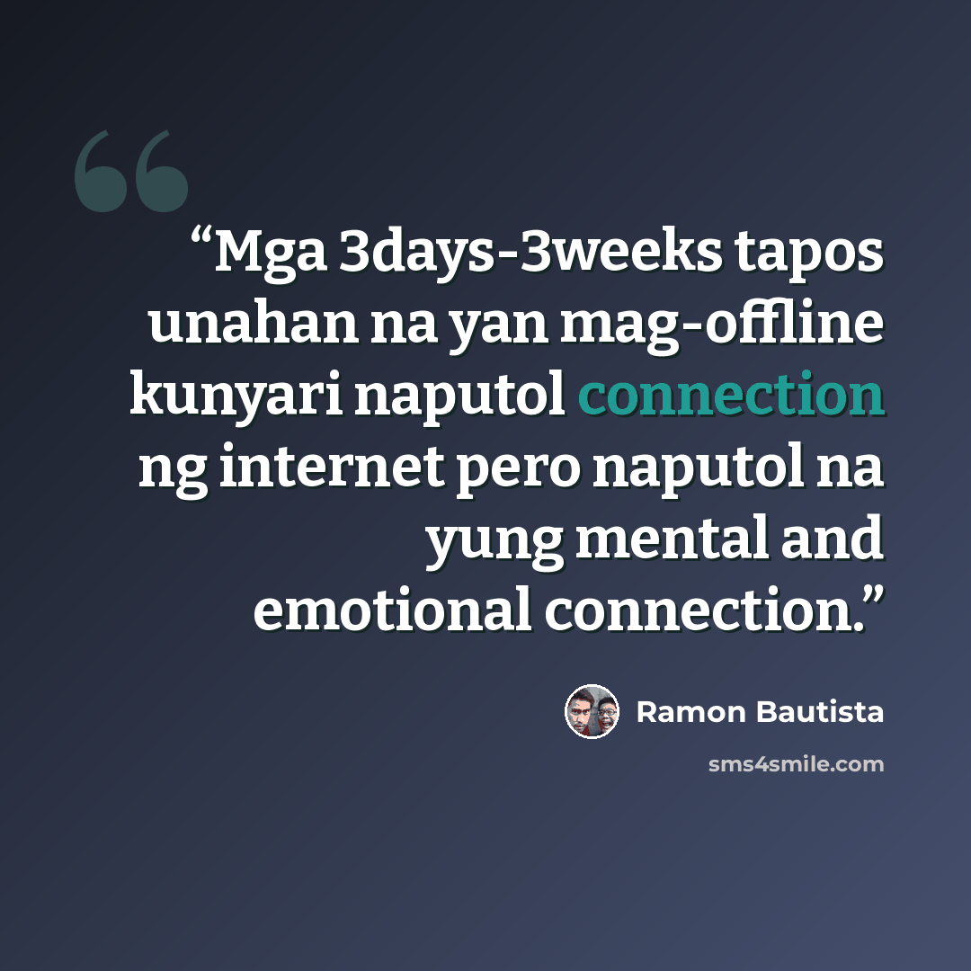 “Mga 3days-3weeks tapos unahan na yan mag-offline kunyari naputol connection ng internet pero naputol na yung mental and emotional connection.” quote by Ramon Bautista