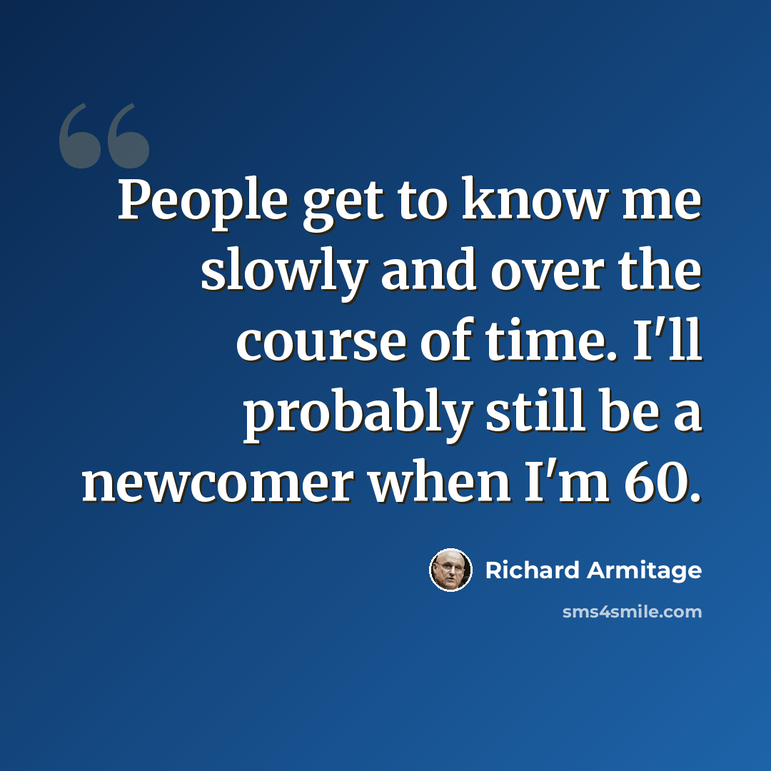 “People get to know me slowly and over the course of time. I'll probably still be a newcomer when I'm 60.” quote by Richard Armitage