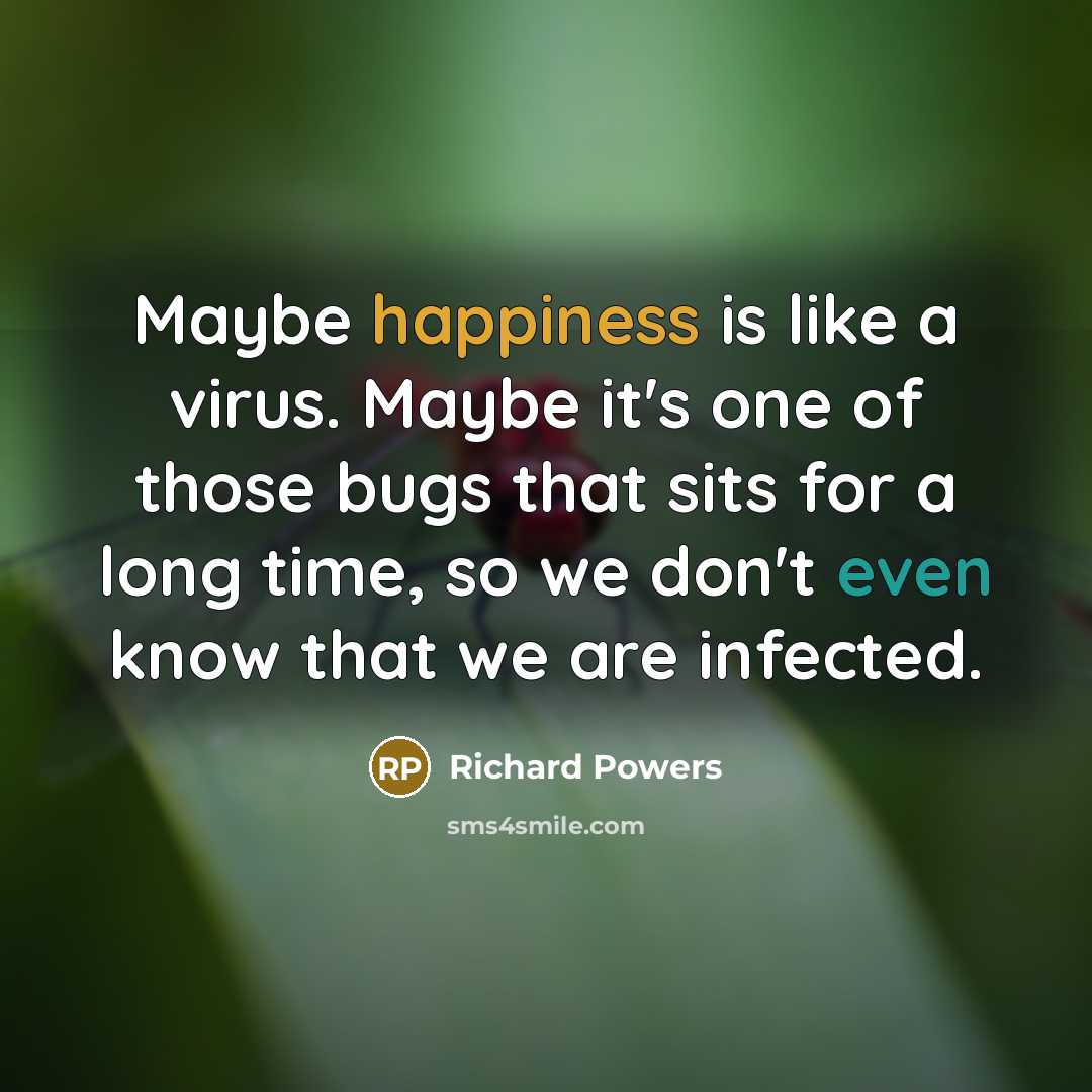 “Maybe happiness is like a virus. Maybe it's one of those bugs that sits for a long time, so we don't even know that we are infected.” quote by Richard Powers