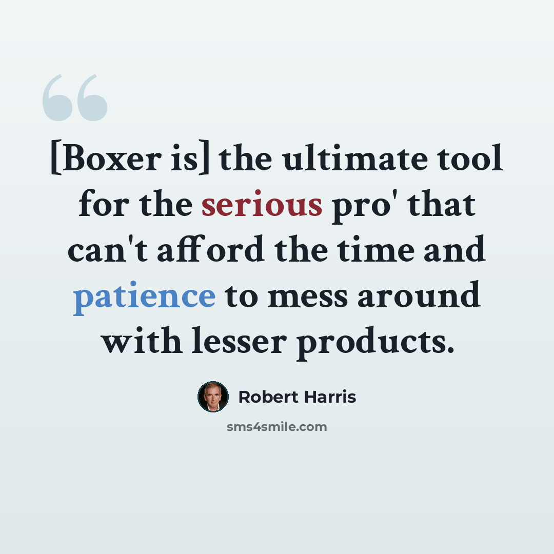 “[Boxer is] the ultimate tool for the serious pro' that can't afford the time and patience to mess around with lesser products.” quote by Robert Harris