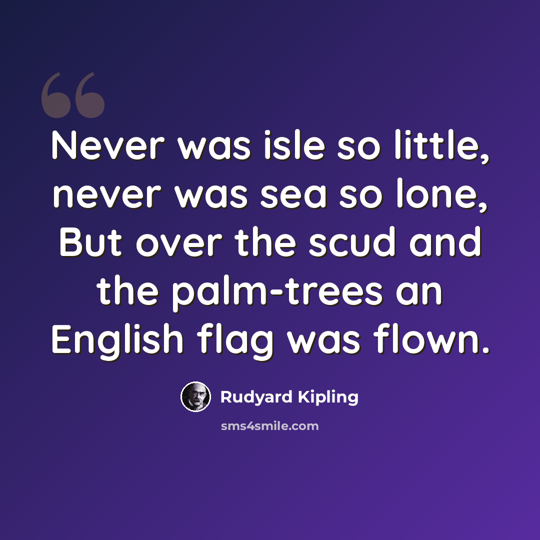 “Never was isle so little, never was sea so lone, But over the scud and the palm-trees an English flag was flown.” quote by Rudyard Kipling