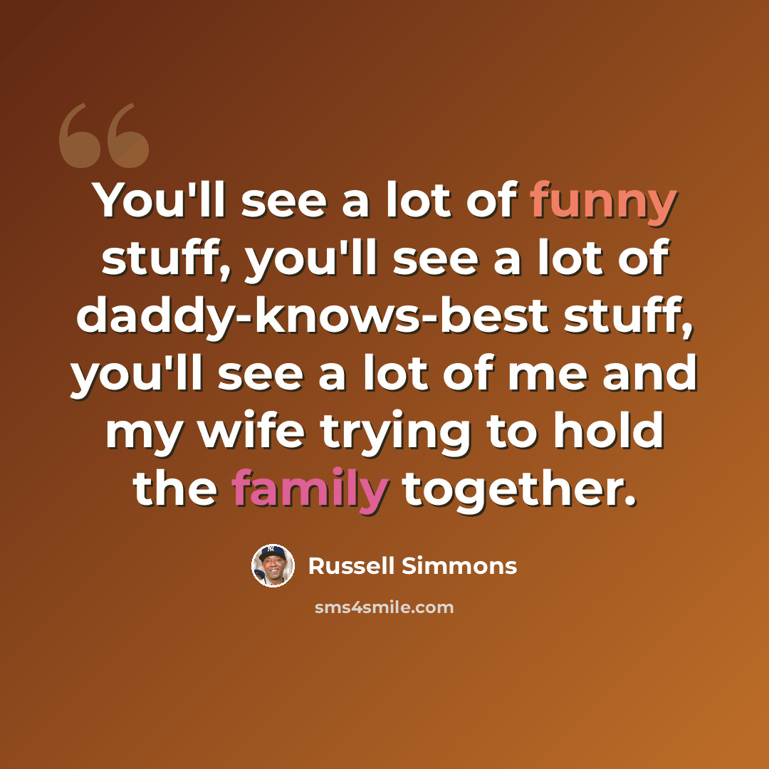 “You'll see a lot of funny stuff, you'll see a lot of daddy-knows-best stuff, you'll see a lot of me and my wife trying to hold the family together.” quote by Russell Simmons