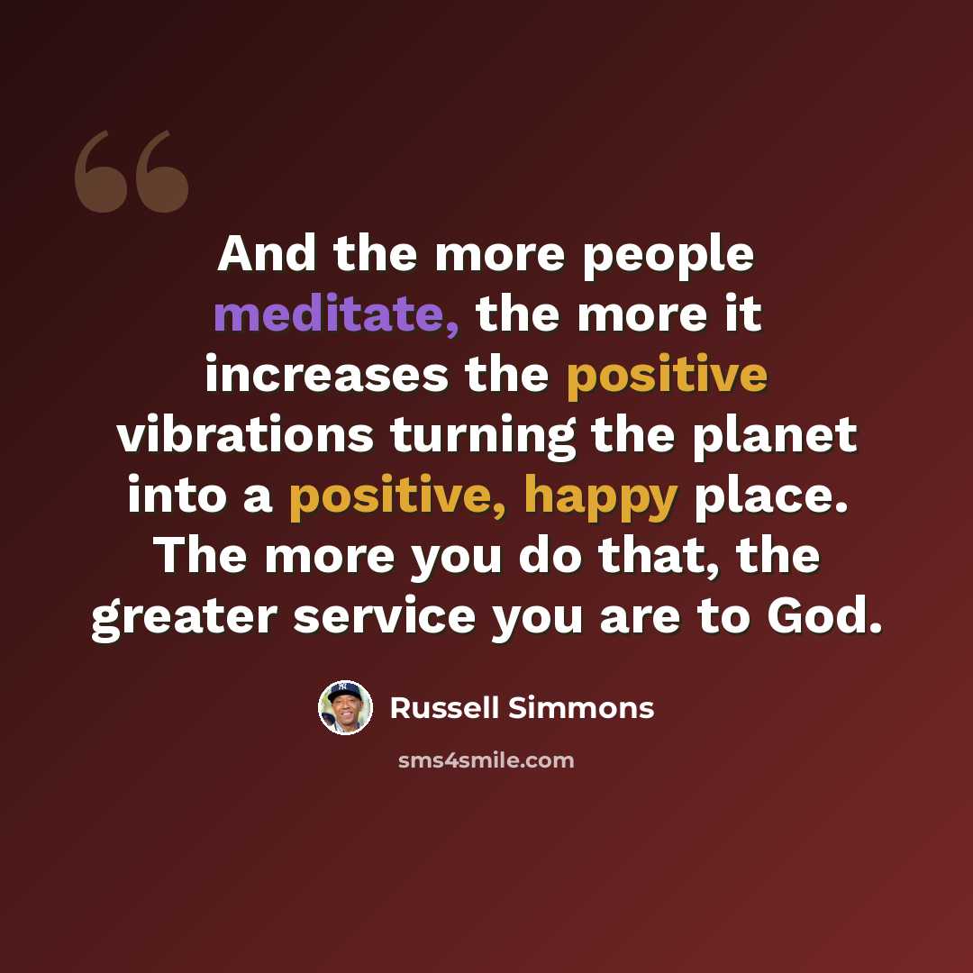 “And the more people meditate, the more it increases the positive vibrations turning the planet into a positive, happy place. The more you do that, the greater service you are to God.” quote by Russell Simmons