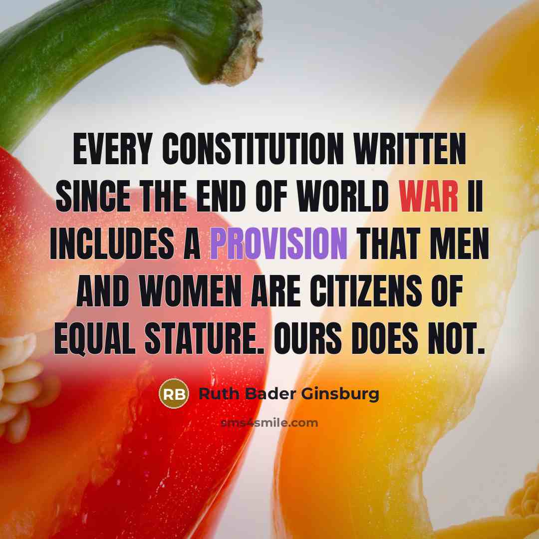 “Every constitution written since the end of World War II includes a provision that men and women are citizens of equal stature. Ours does not.” quote by Ruth Bader Ginsburg