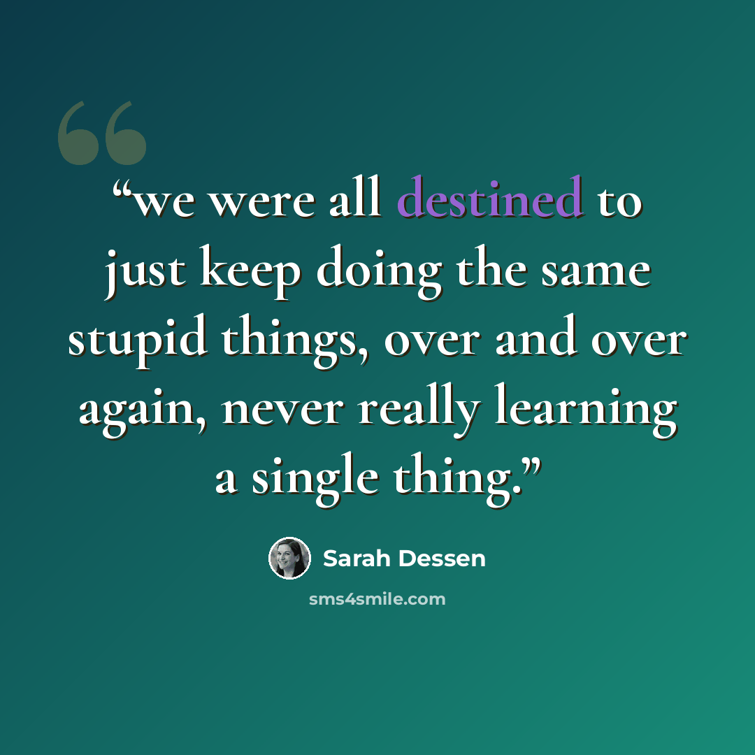 “we were all destined to just keep doing the same stupid things, over and over again, never really learning a single thing.” quote by Sarah Dessen