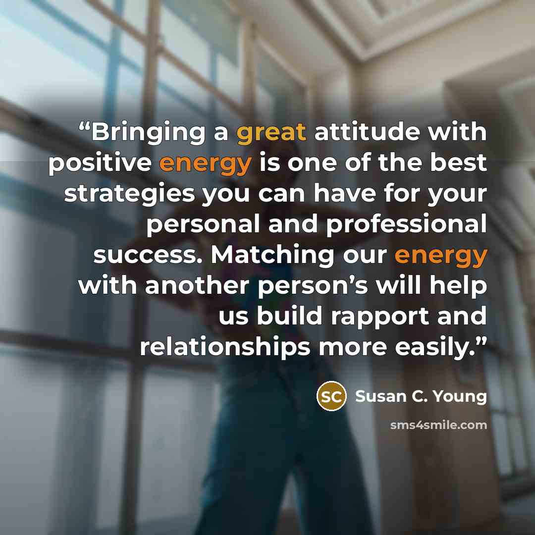 “Bringing a great attitude with positive energy is one of the best strategies you can have for your personal and professional success. Matching our energy with another person’s will help us build rapport and relationships more easily.” quote by Susan C. Young