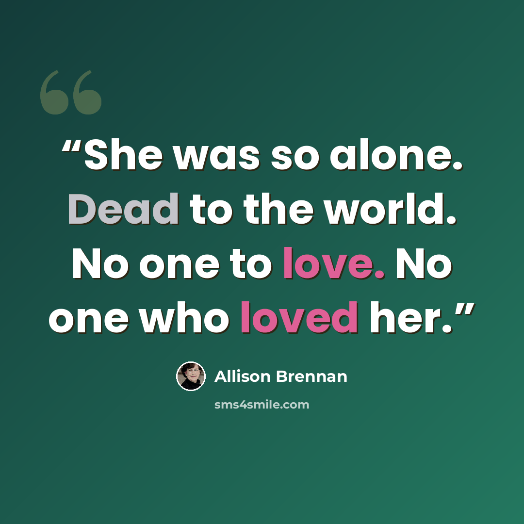 “She was so alone. Dead to the world. No one to love. No one who loved her.” quote by Allison Brennan