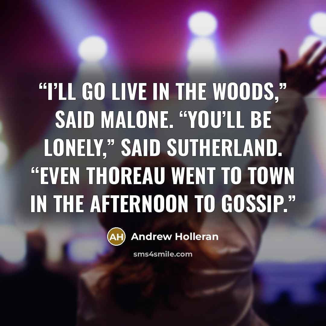 “I’ll go live in the woods,” said Malone. “You’ll be lonely,” said Sutherland. “Even Thoreau went to town in the afternoon to gossip.” quote by Andrew Holleran