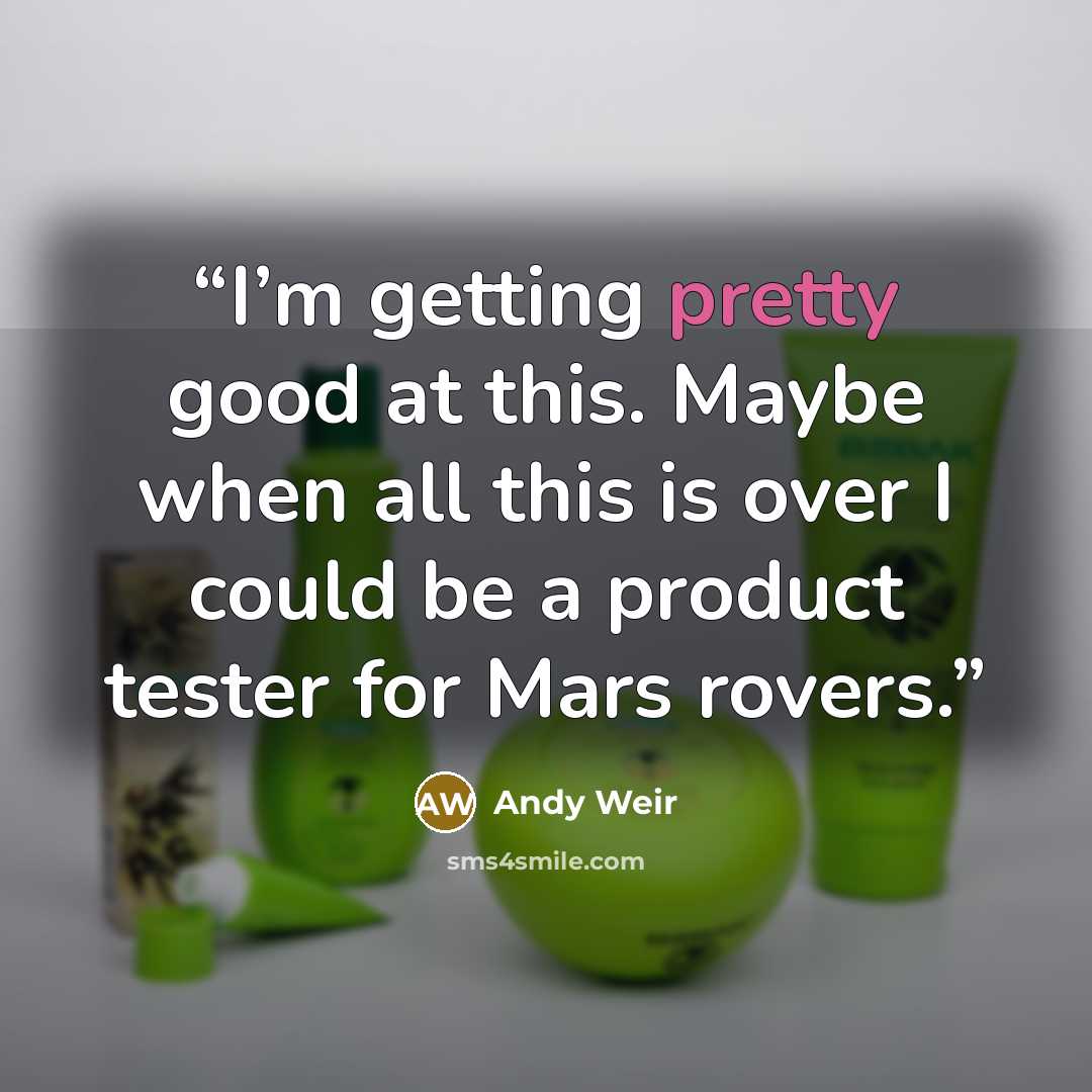“I’m getting pretty good at this. Maybe when all this is over I could be a product tester for Mars rovers.” quote by Andy Weir