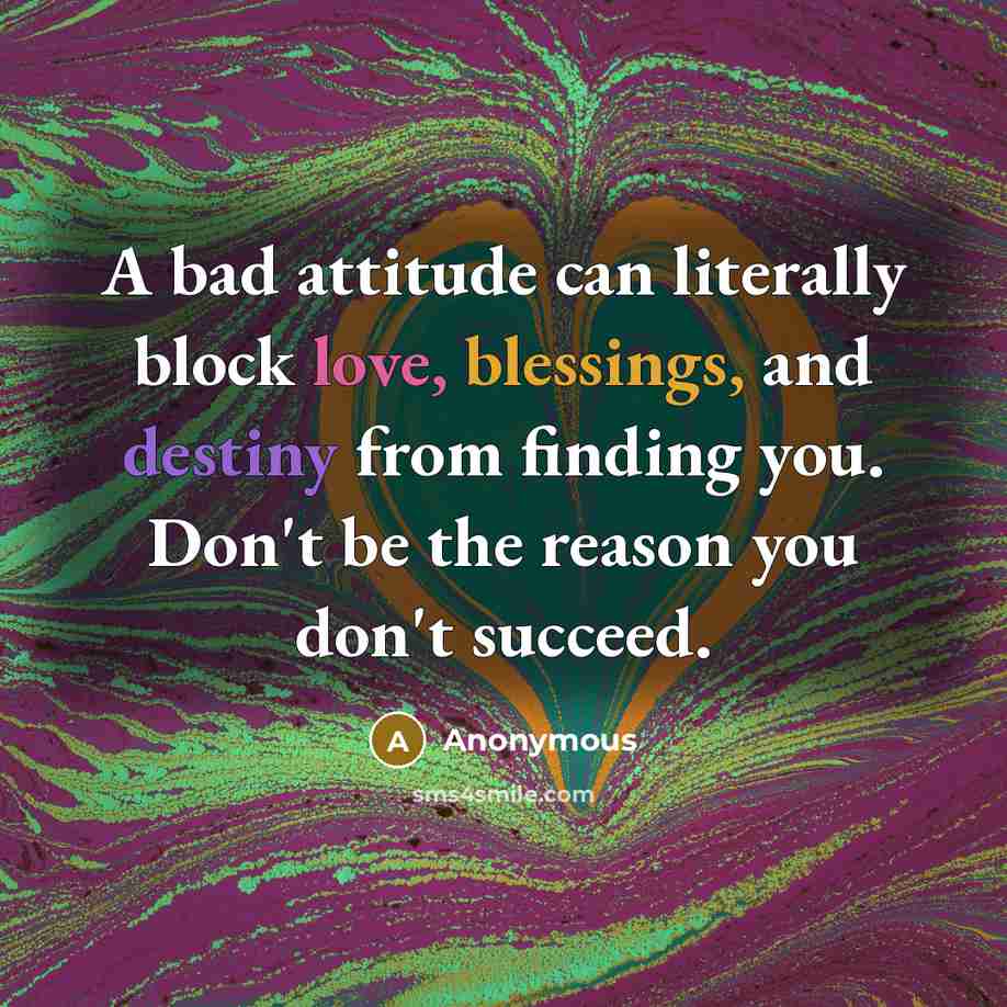 “A bad attitude can literally block love, blessings, and destiny from finding you. Don't be the reason you don't succeed.” quote by Anonymous