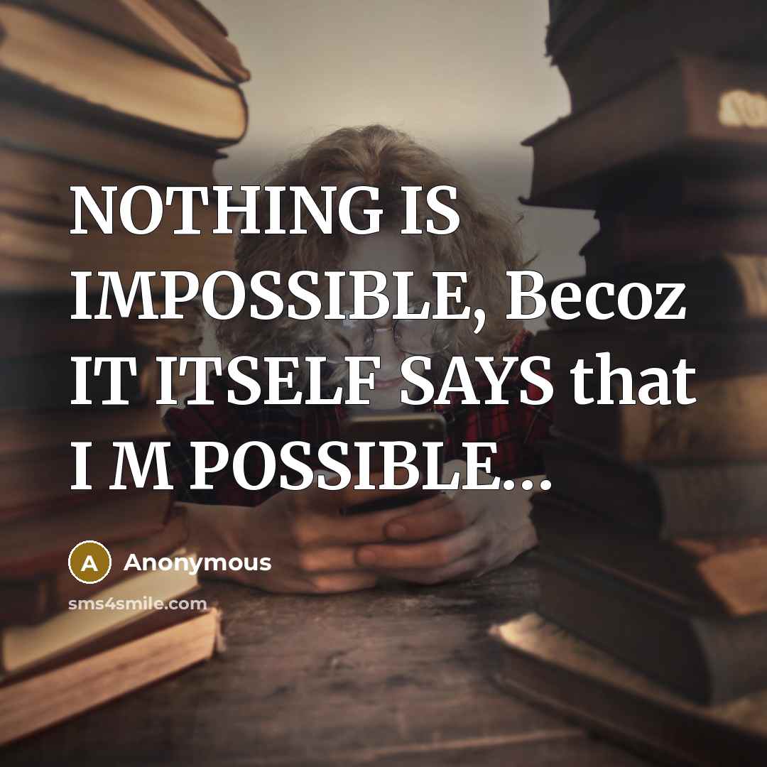 “NOTHING IS IMPOSSIBLE, Becoz IT ITSELF SAYS that I M POSSIBLE…” quote by Anonymous