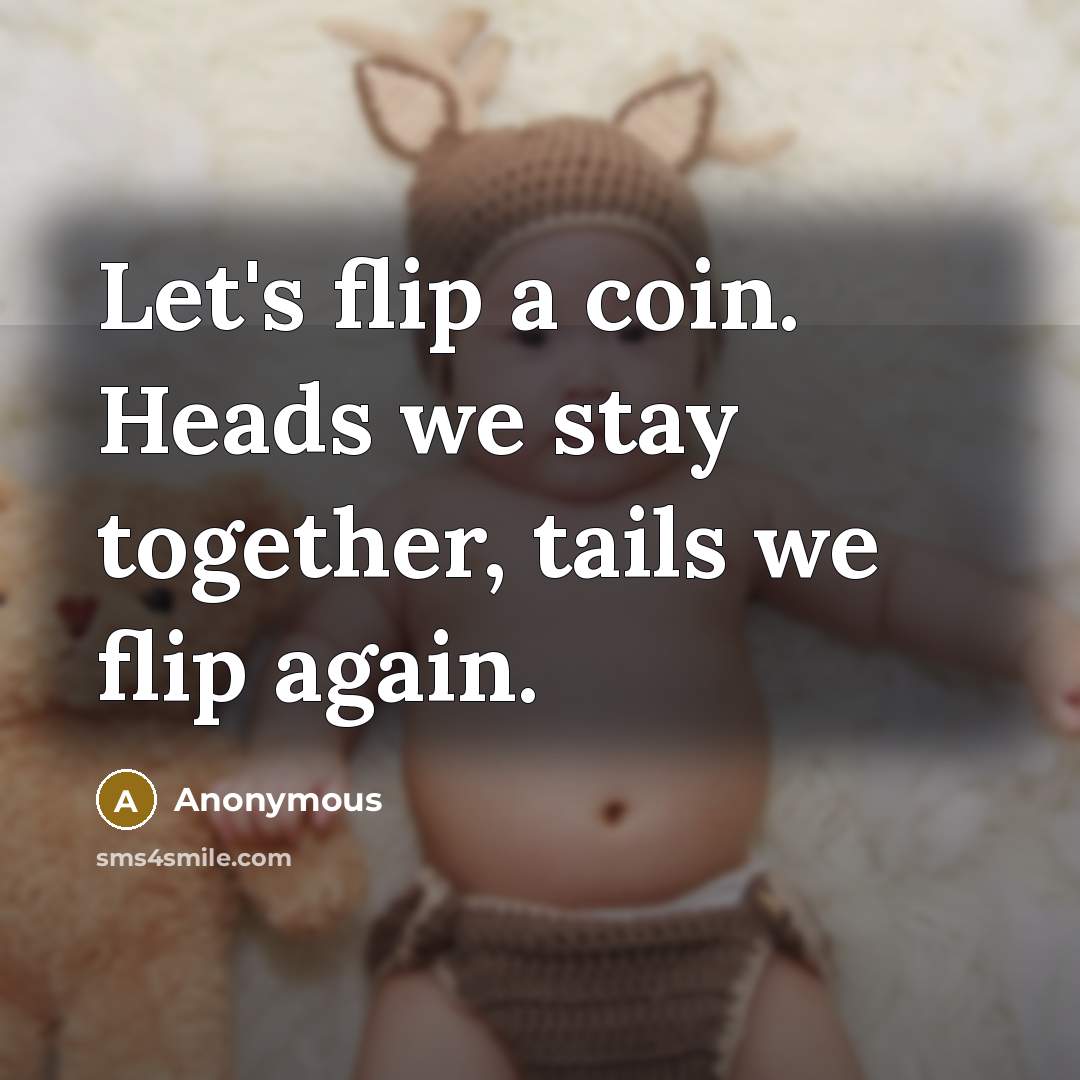 “Let's flip a coin. Heads we stay together, tails we flip again.” quote by Anonymous