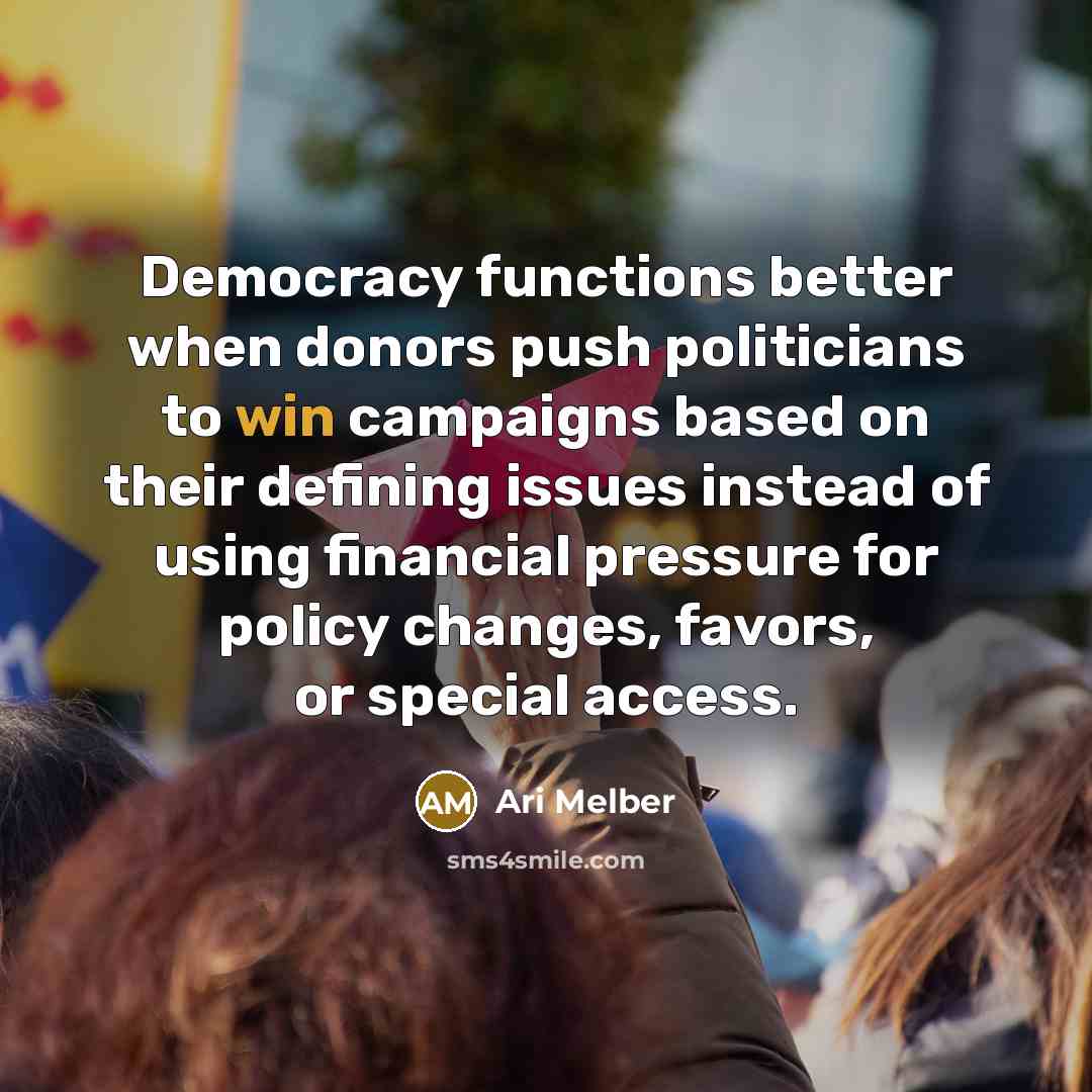 “Democracy functions better when donors push politicians to win campaigns based on their defining issues instead of using financial pressure for policy changes, favors, or special access.” quote by Ari Melber