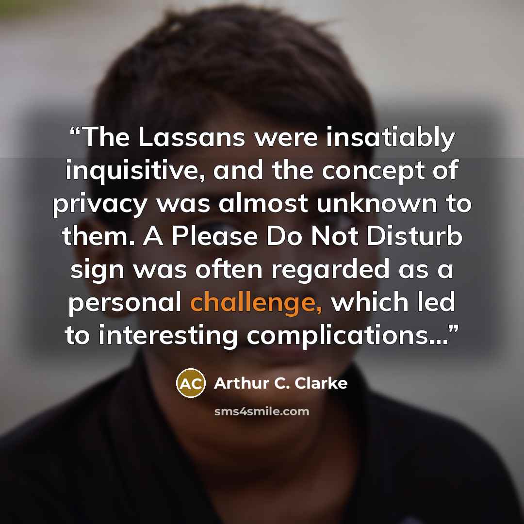 “The Lassans were insatiably inquisitive, and the concept of privacy was almost unknown to them. A Please Do Not Disturb sign was often regarded as a personal challenge, which led to interesting complications...” quote by Arthur C. Clarke