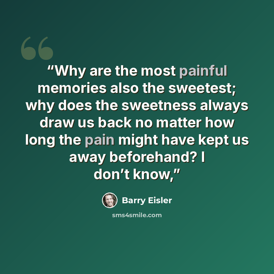 “Why are the most painful memories also the sweetest; why does the sweetness always draw us back no matter how long the pain might have kept us away beforehand? I don’t know,” quote by Barry Eisler