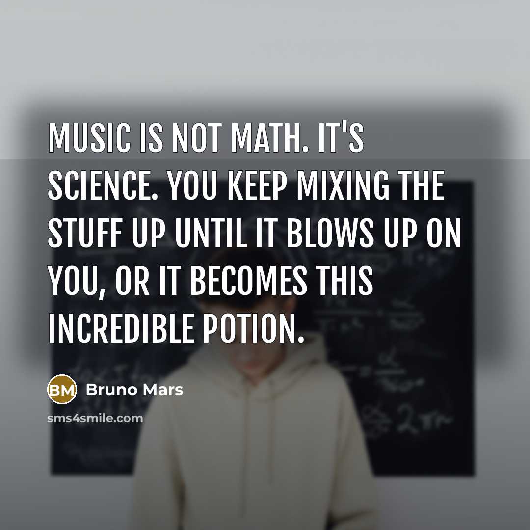“Music is not math. It's science. You keep mixing the stuff up until it blows up on you, or it becomes this incredible potion.” quote by Bruno Mars
