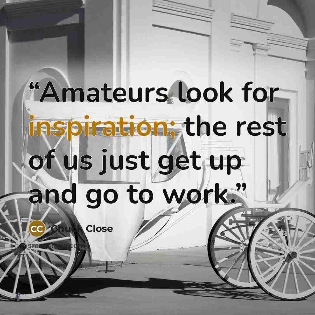 “Amateurs look for inspiration; the rest of us just get up and go to work.” quote by Chuck Close