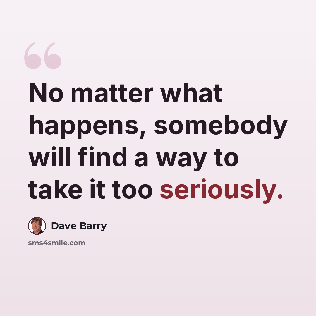 “No matter what happens, somebody will find a way to take it too seriously.” quote by Dave Barry
