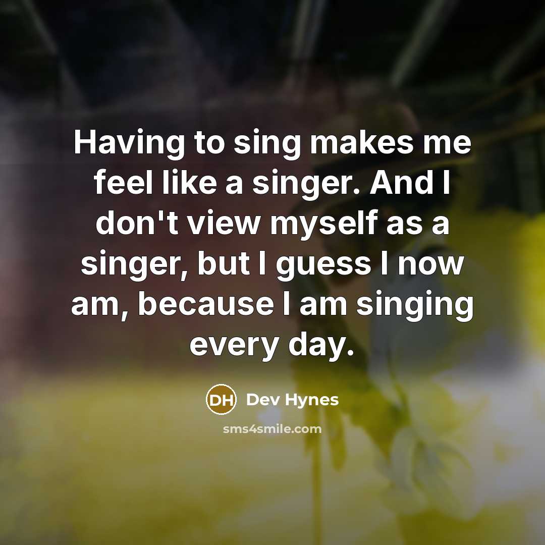 “Having to sing makes me feel like a singer. And I don't view myself as a singer, but I guess I now am, because I am singing every day.” quote by Dev Hynes
