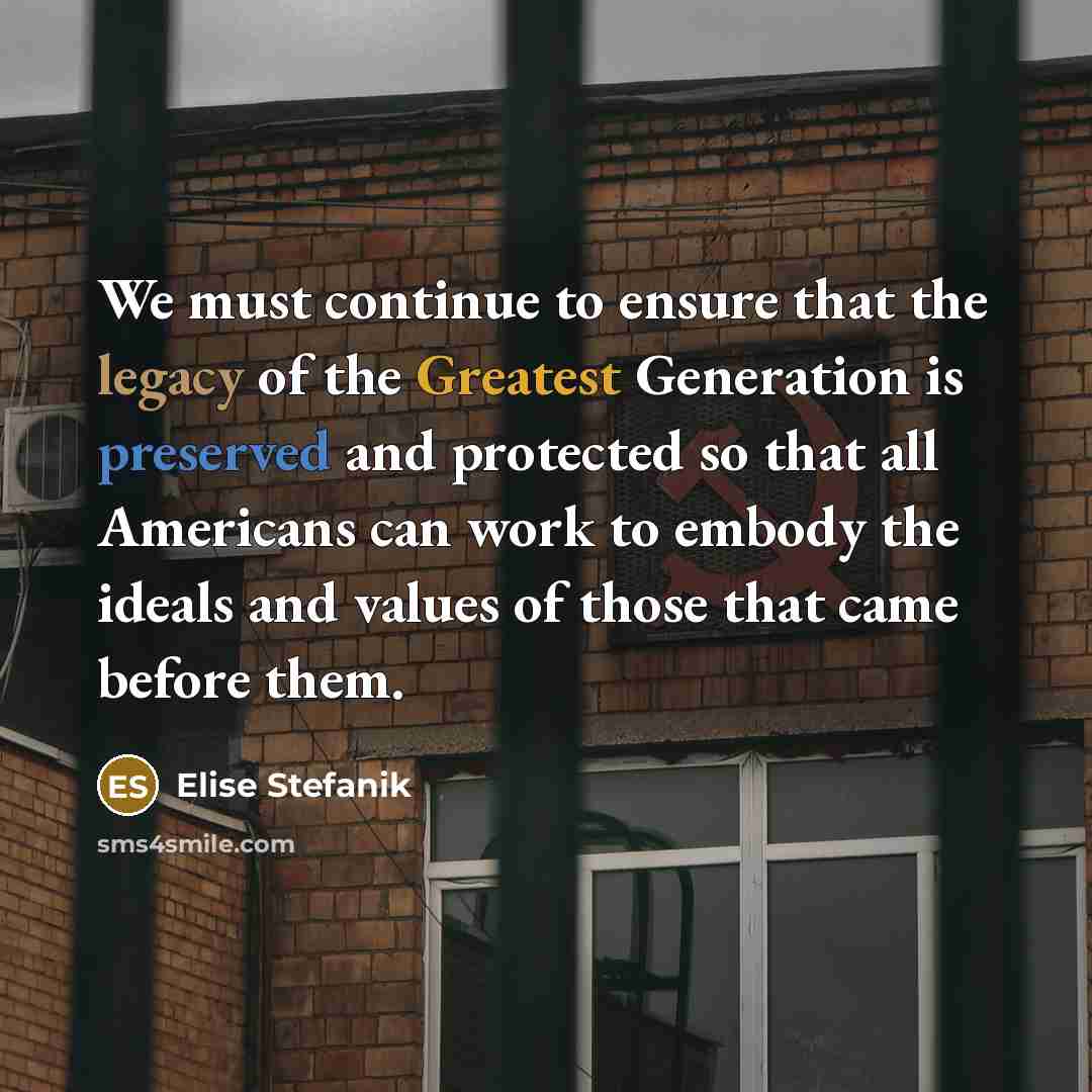 “We must continue to ensure that the legacy of the Greatest Generation is preserved and protected so that all Americans can work to embody the ideals and values of those that came before them.” quote by Elise Stefanik