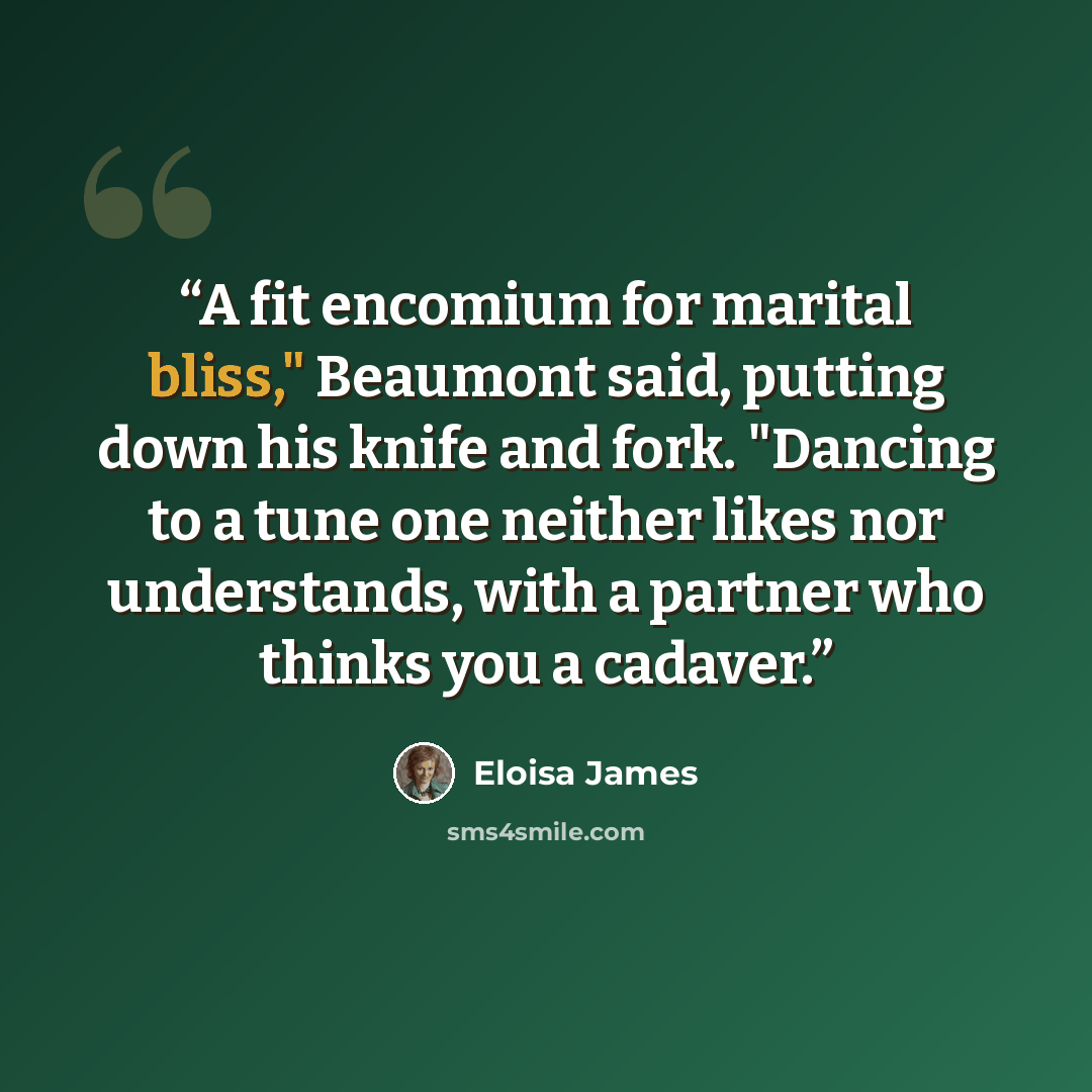 “A fit encomium for marital bliss," Beaumont said, putting down his knife and fork. "Dancing to a tune one neither likes nor understands, with a partner who thinks you a cadaver.” quote by Eloisa James