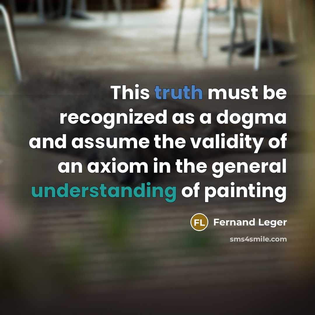 “This truth must be recognized as a dogma and assume the validity of an axiom in the general understanding of painting” quote by Fernand Leger
