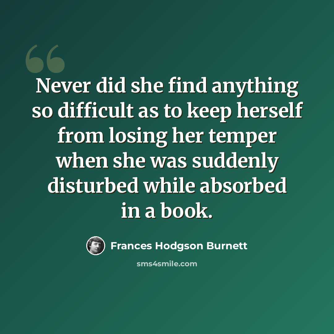“Never did she find anything so difficult as to keep herself from losing her temper when she was suddenly disturbed while absorbed in a book.” quote by Frances Hodgson Burnett