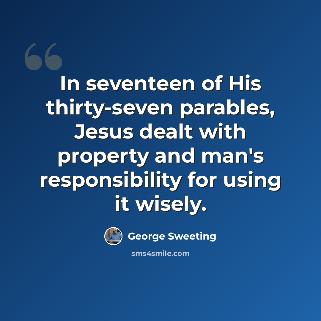 “In seventeen of His thirty-seven parables, Jesus dealt with property and man's responsibility for using it wisely.” quote by George Sweeting