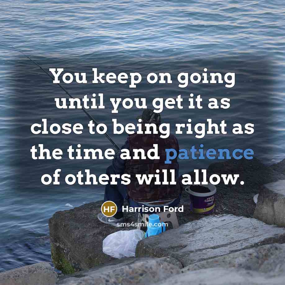 “You keep on going until you get it as close to being right as the time and patience of others will allow.” quote by Harrison Ford