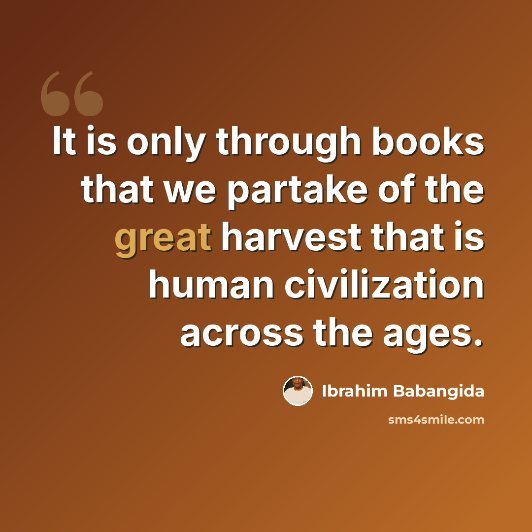 “It is only through books that we partake of the great harvest that is human civilization across the ages.” quote by Ibrahim Babangida