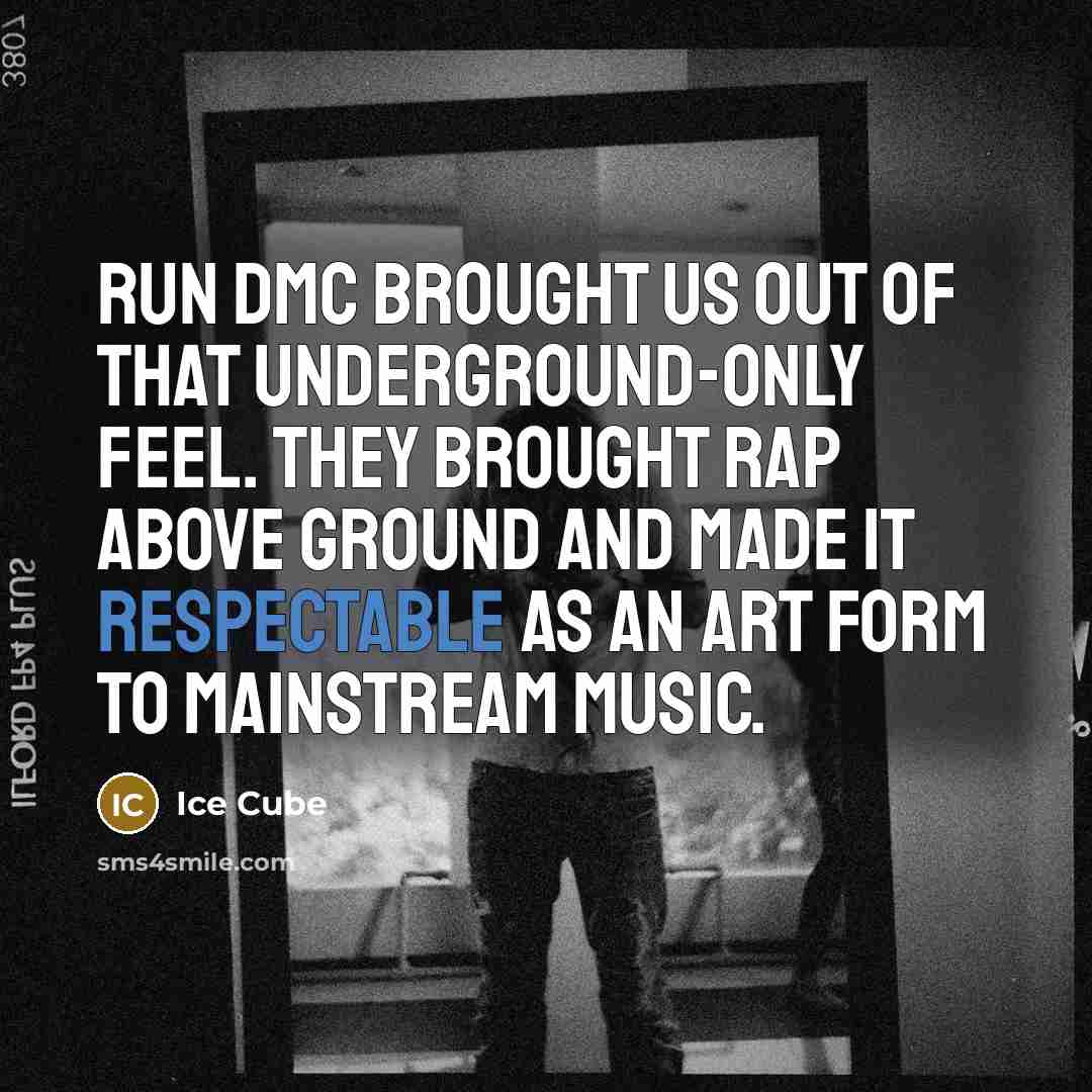 “Run DMC brought us out of that underground-only feel. They brought rap above ground and made it respectable as an art form to mainstream music.” quote by Ice Cube