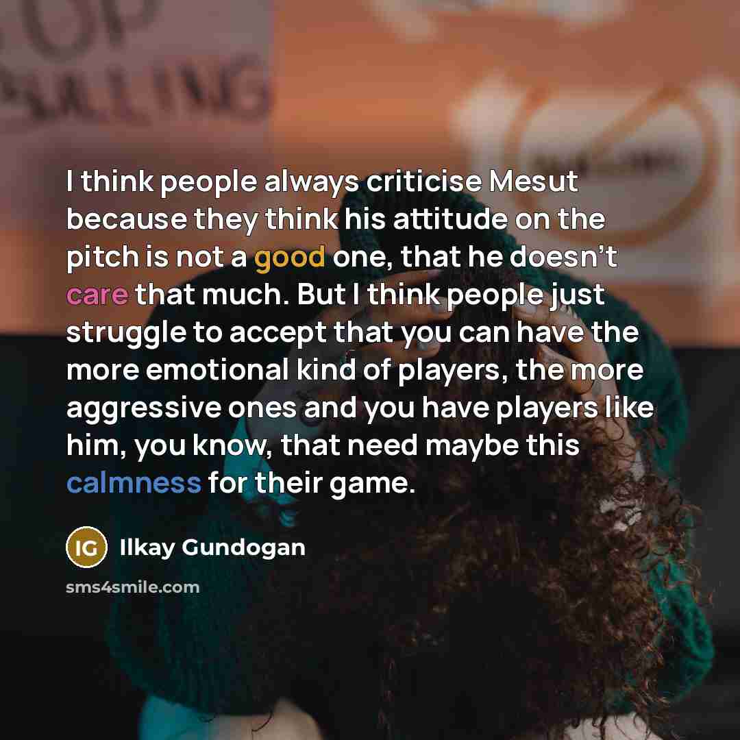“I think people always criticise Mesut because they think his attitude on the pitch is not a good one, that he doesn't care that much. But I think people just struggle to accept that you can have the more emotional kind of players, the more aggressive ones and you have players like him, you know…” quote by Ilkay Gundogan
