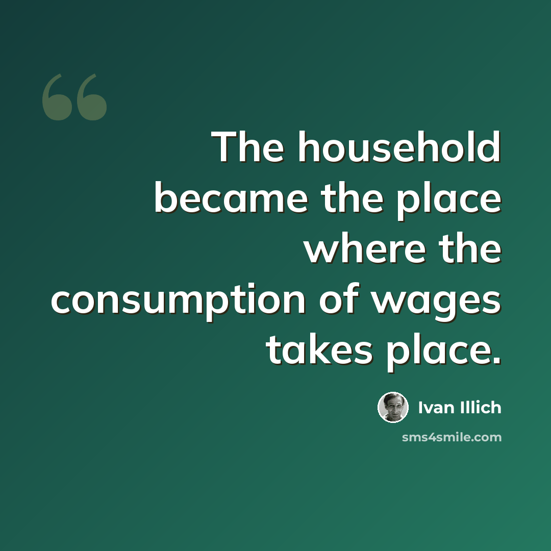 “The household became the place where the consumption of wages takes place.” quote by Ivan Illich
