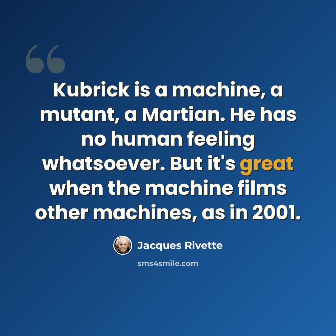 “Kubrick is a machine, a mutant, a Martian. He has no human feeling whatsoever. But it's great when the machine films other machines, as in 2001.” quote by Jacques Rivette