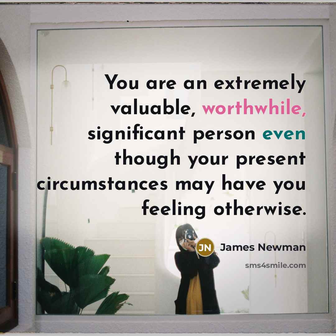 “You are an extremely valuable, worthwhile, significant person even though your present circumstances may have you feeling otherwise.” quote by James Newman