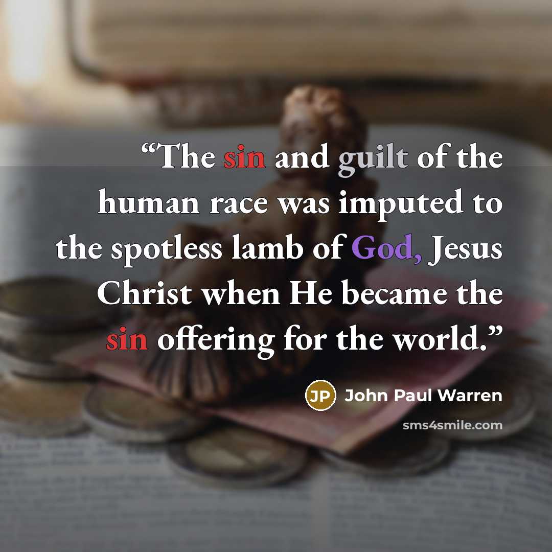“The sin and guilt of the human race was imputed to the spotless lamb of God, Jesus Christ when He became the sin offering for the world.” quote by John Paul Warren