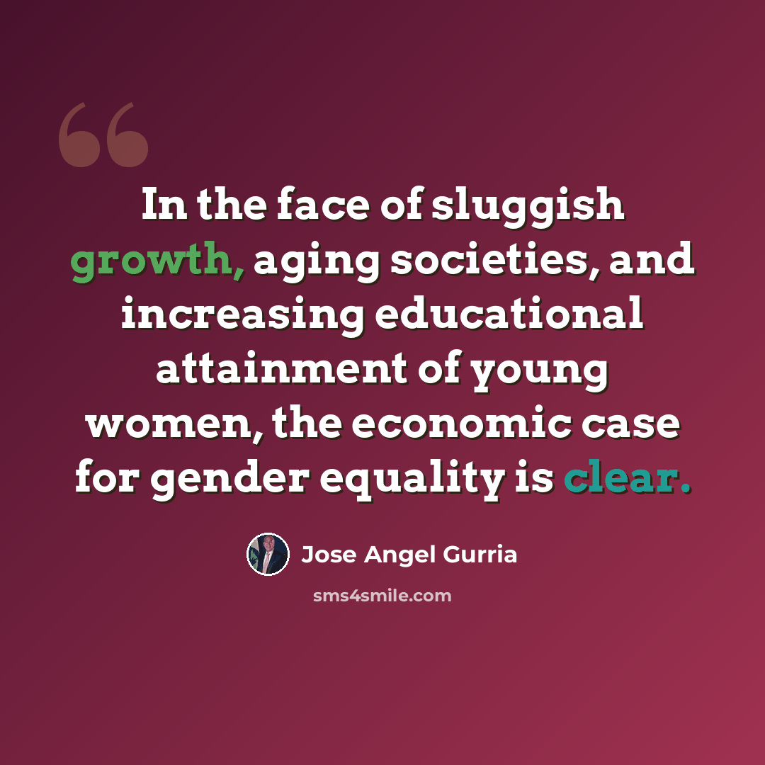 “In the face of sluggish growth, aging societies, and increasing educational attainment of young women, the economic case for gender equality is clear.” quote by Jose Angel Gurria