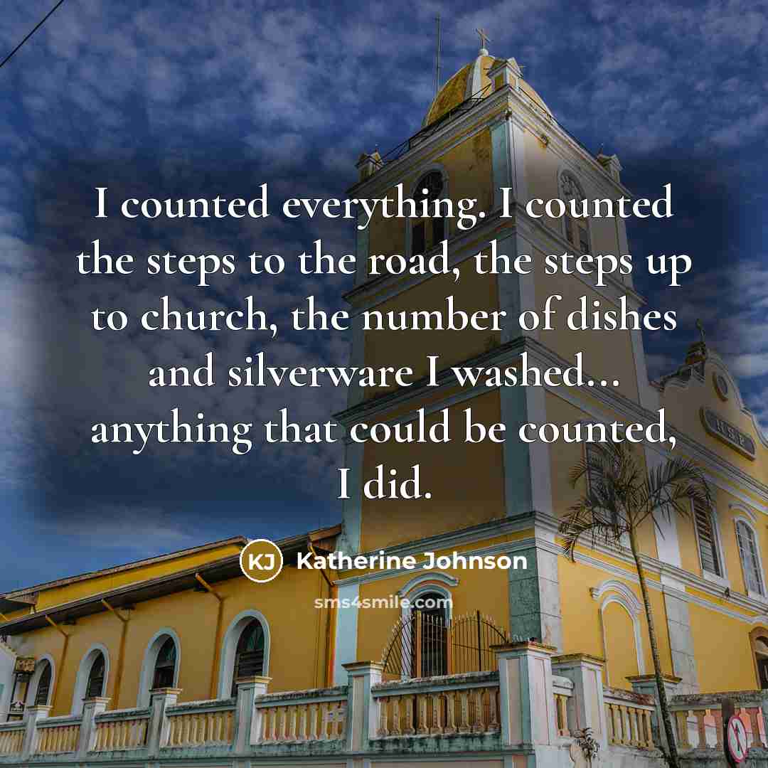 “I counted everything. I counted the steps to the road, the steps up to church, the number of dishes and silverware I washed... anything that could be counted, I did.” quote by Katherine Johnson