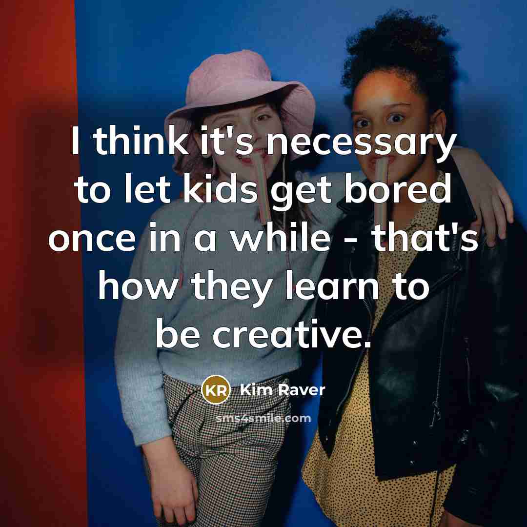 “I think it's necessary to let kids get bored once in a while - that's how they learn to be creative.” quote by Kim Raver