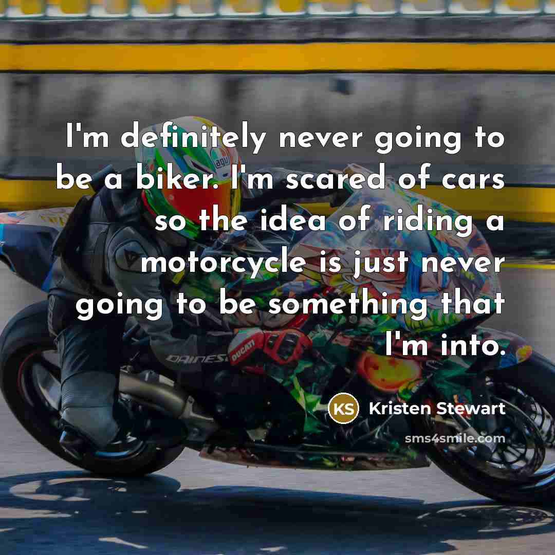 “I'm definitely never going to be a biker. I'm scared of cars so the idea of riding a motorcycle is just never going to be something that I'm into.” quote by Kristen Stewart
