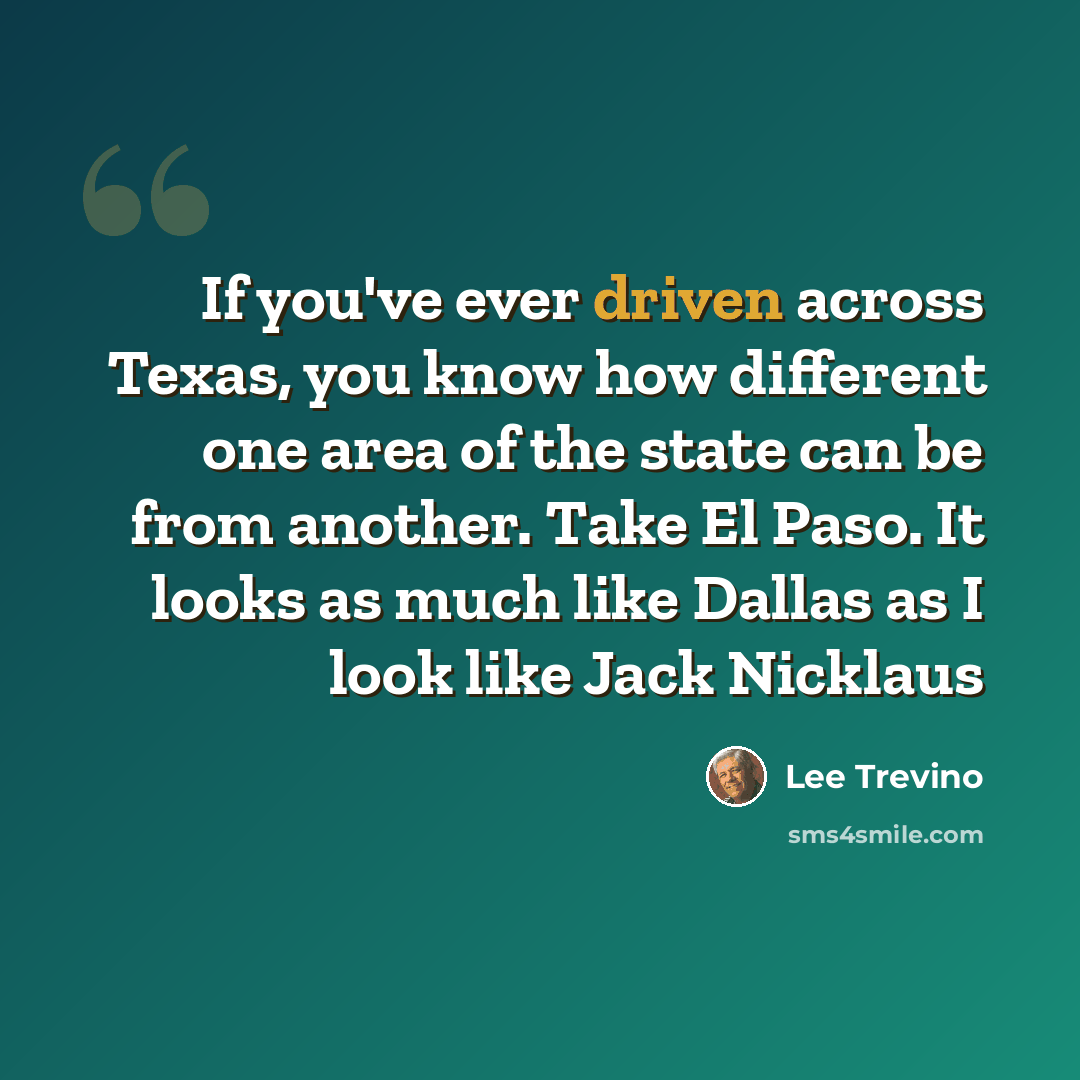 “If you've ever driven across Texas, you know how different one area of the state can be from another. Take El Paso. It looks as much like Dallas as I look like Jack Nicklaus” quote by Lee Trevino