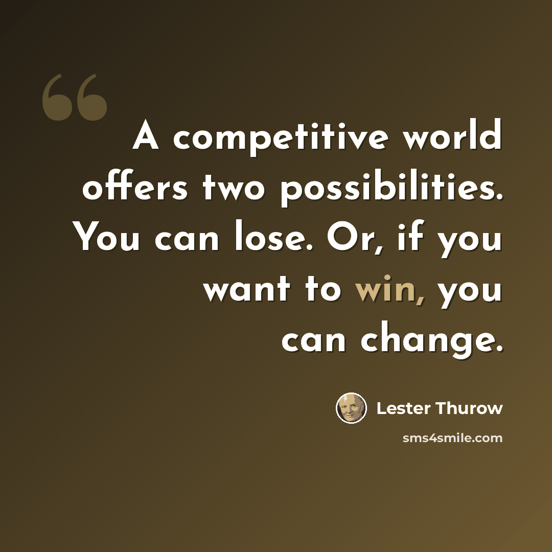 “A competitive world offers two possibilities. You can lose. Or, if you want to win, you can change.” quote by Lester Thurow