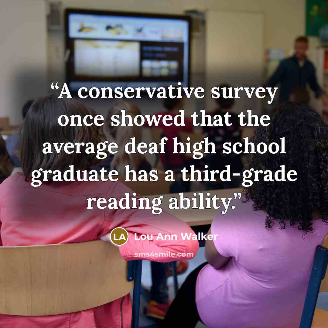 “A conservative survey once showed that the average deaf high school graduate has a third-grade reading ability.” quote by Lou Ann Walker