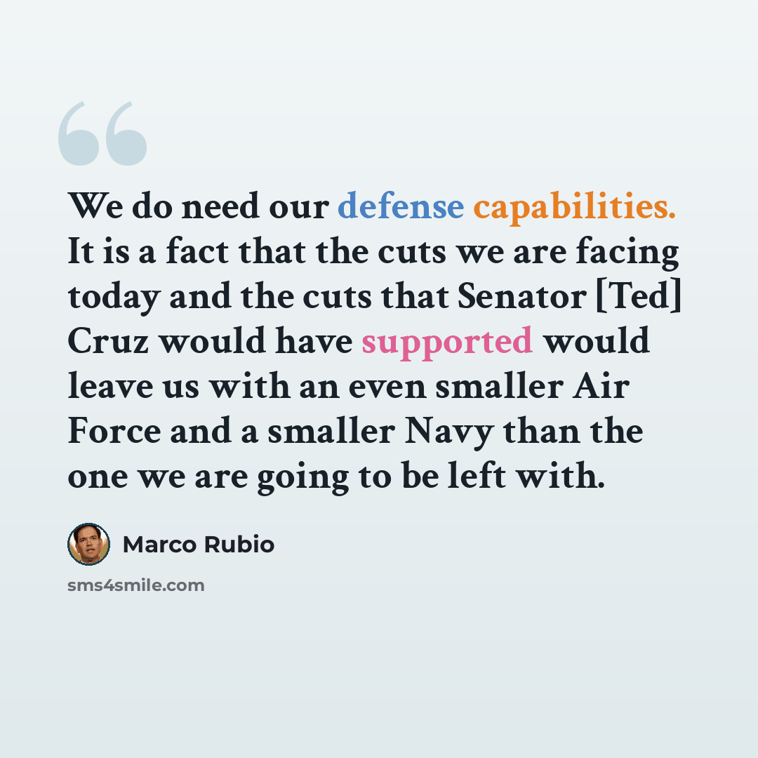 “We do need our defense capabilities. It is a fact that the cuts we are facing today and the cuts that Senator [Ted] Cruz would have supported would leave us with an even smaller Air Force and a smaller Navy than the one we are going to be left with.” quote by Marco Rubio