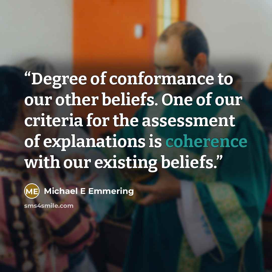 “Degree of conformance to our other beliefs. One of our criteria for the assessment of explanations is coherence with our existing beliefs.” quote by Michael E Emmering