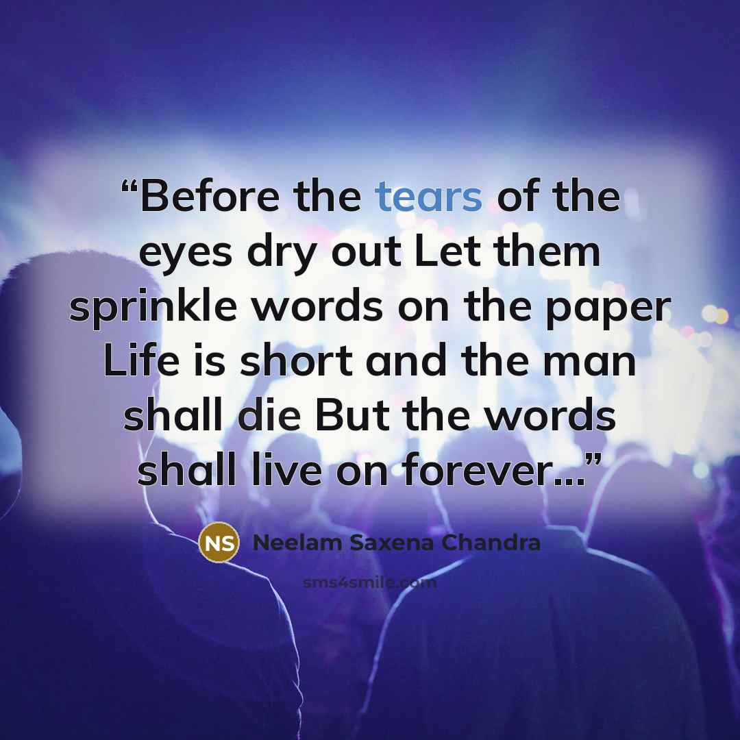“Before the tears of the eyes dry out Let them sprinkle words on the paper Life is short and the man shall die But the words shall live on forever...” quote by Neelam Saxena Chandra