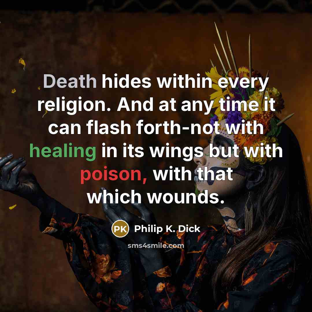 “Death hides within every religion. And at any time it can flash forth-not with healing in its wings but with poison, with that which wounds.” quote by Philip K. Dick